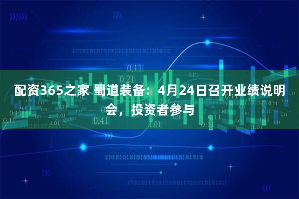 配资365之家 蜀道装备：4月24日召开业绩说明会，投资者参与