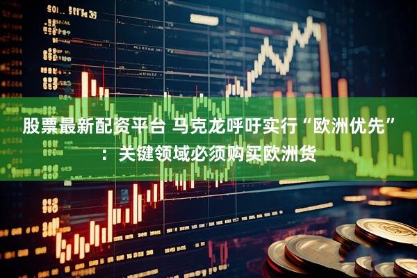 股票最新配资平台 马克龙呼吁实行“欧洲优先”：关键领域必须购买欧洲货