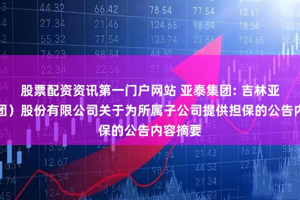 股票配资资讯第一门户网站 亚泰集团: 吉林亚泰(集团)股份有限公司关于为所属子公司提供担保的公告内容摘要