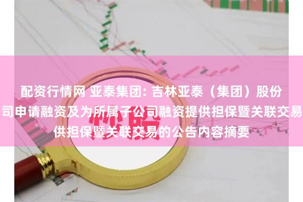 配资行情网 亚泰集团: 吉林亚泰（集团）股份有限公司关于公司申请融资及为所属子公司融资提供担保暨关联交易的公告内容摘要