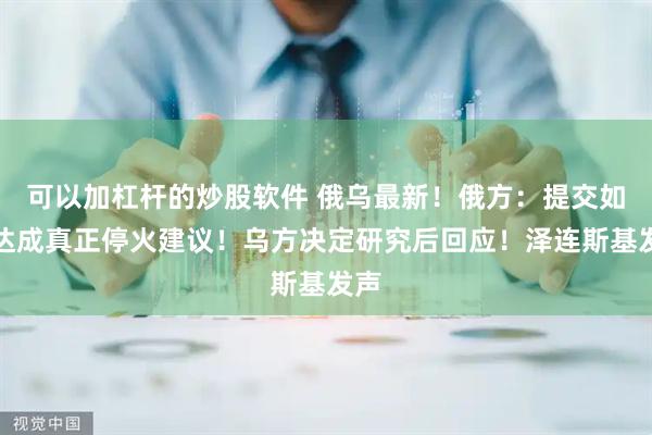 可以加杠杆的炒股软件 俄乌最新！俄方：提交如何达成真正停火建议！乌方决定研究后回应！泽连斯基发声