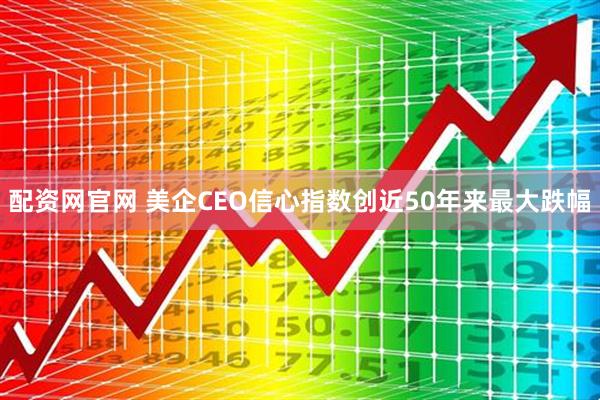 配资网官网 美企CEO信心指数创近50年来最大跌幅