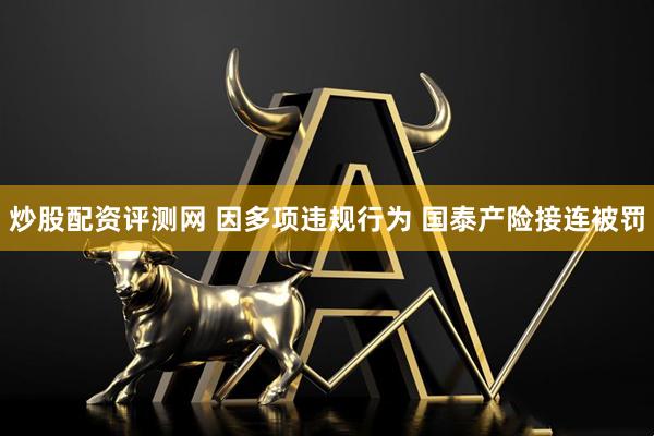 炒股配资评测网 因多项违规行为 国泰产险接连被罚