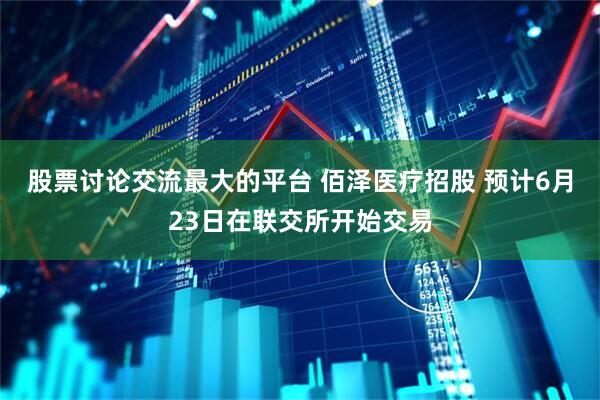 股票讨论交流最大的平台 佰泽医疗招股 预计6月23日在联交所开始交易