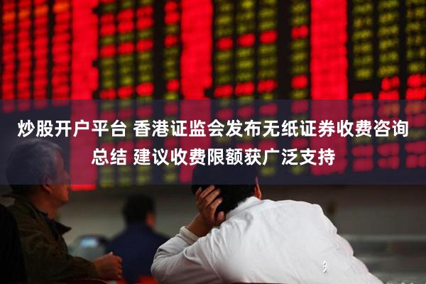 炒股开户平台 香港证监会发布无纸证券收费咨询总结 建议收费限额获广泛支持