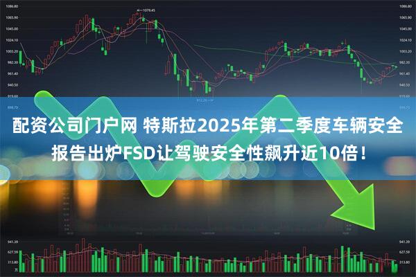 配资公司门户网 特斯拉2025年第二季度车辆安全报告出炉FSD让驾驶安全性飙升近10倍！