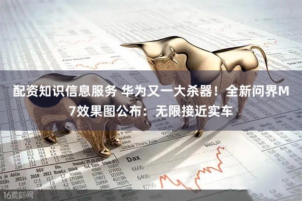 配资知识信息服务 华为又一大杀器！全新问界M7效果图公布：无限接近实车
