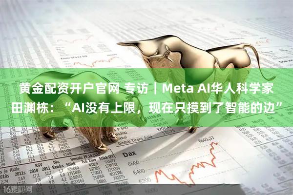 黄金配资开户官网 专访｜Meta AI华人科学家田渊栋：“AI没有上限，现在只摸到了智能的边”