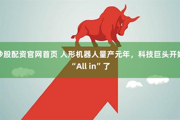 炒股配资官网首页 人形机器人量产元年，科技巨头开始“All in”了