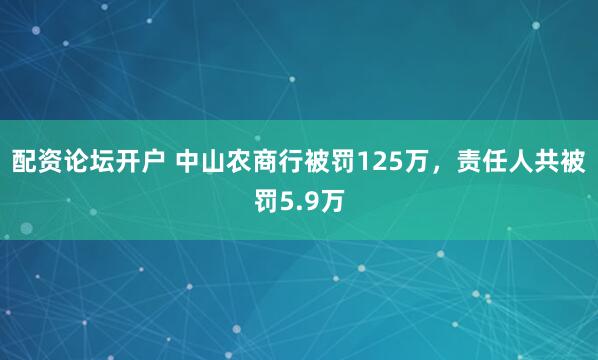 配资论坛开户 中山农商行被罚125万，责任人共被罚5.9万