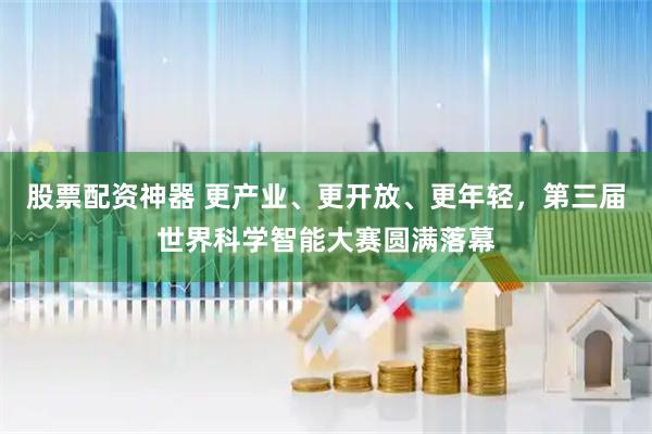 股票配资神器 更产业、更开放、更年轻，第三届世界科学智能大赛圆满落幕