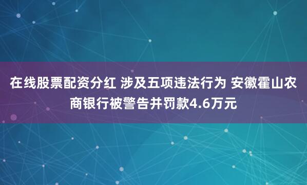 在线股票配资分红 涉及五项违法行为 安徽霍山农商银行被警告并罚款4.6万元