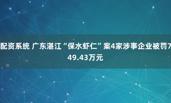 配资系统 广东湛江“保水虾仁”案4家涉事企业被罚749.43万元