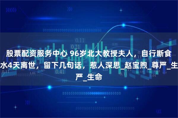 股票配资服务中心 96岁北大教授夫人，自行断食断水4天离世，留下几句话，惹人深思_赵宝煦_尊严_生命