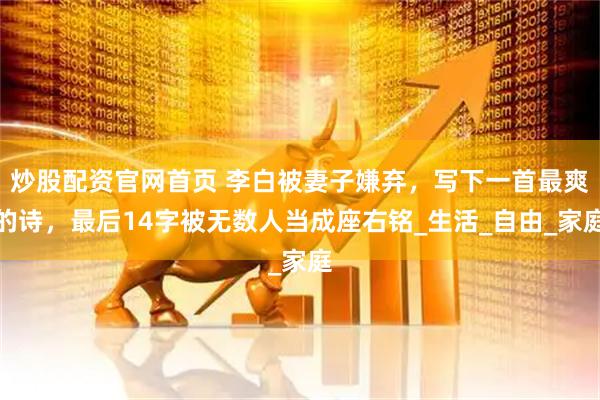 炒股配资官网首页 李白被妻子嫌弃，写下一首最爽的诗，最后14字被无数人当成座右铭_生活_自由_家庭