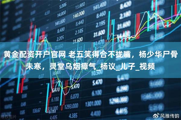 黄金配资开户官网 老五笑得合不拢嘴，杨少华尸骨未寒，灵堂乌烟瘴气_杨议_儿子_视频