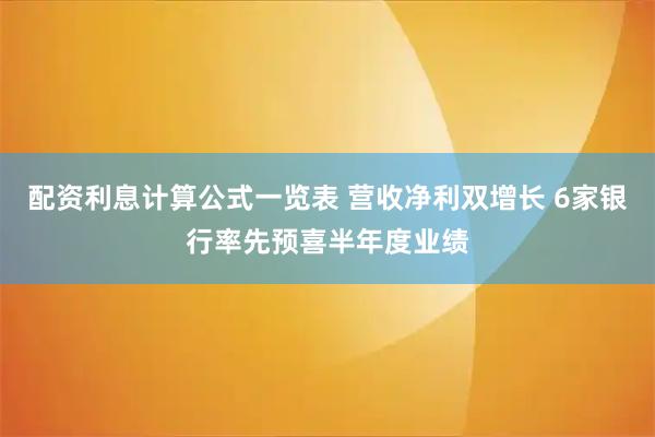 配资利息计算公式一览表 营收净利双增长 6家银行率先预喜半年度业绩