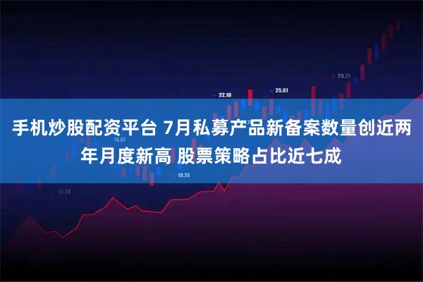 手机炒股配资平台 7月私募产品新备案数量创近两年月度新高 股票策略占比近七成