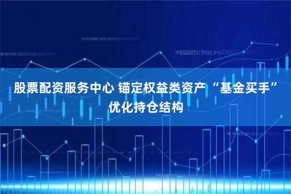 股票配资服务中心 锚定权益类资产 “基金买手”优化持仓结构