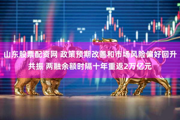 山东股票配资网 政策预期改善和市场风险偏好回升共振 两融余额时隔十年重返2万亿元