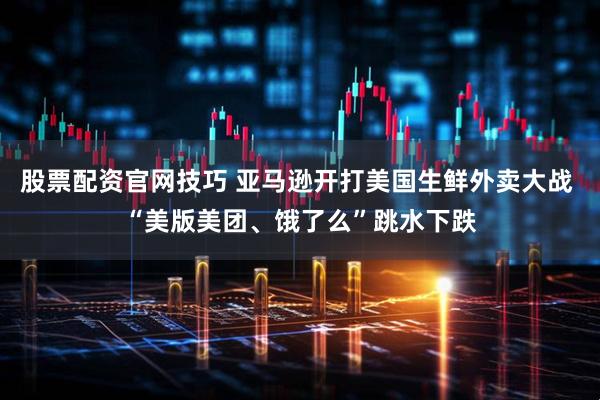 股票配资官网技巧 亚马逊开打美国生鲜外卖大战 “美版美团、饿了么”跳水下跌