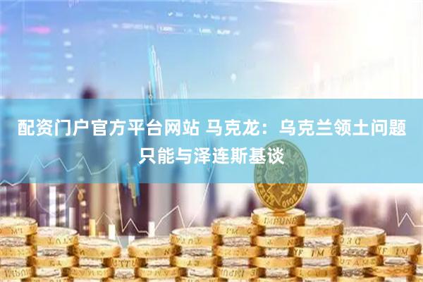 配资门户官方平台网站 马克龙：乌克兰领土问题只能与泽连斯基谈