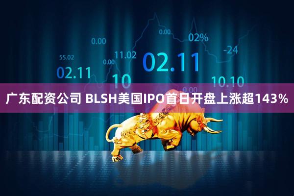 广东配资公司 BLSH美国IPO首日开盘上涨超143%