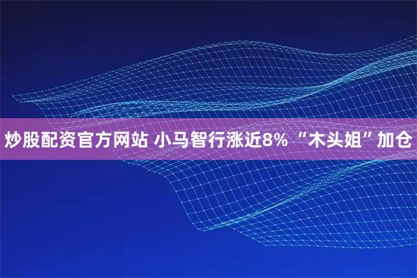 炒股配资官方网站 小马智行涨近8% “木头姐”加仓