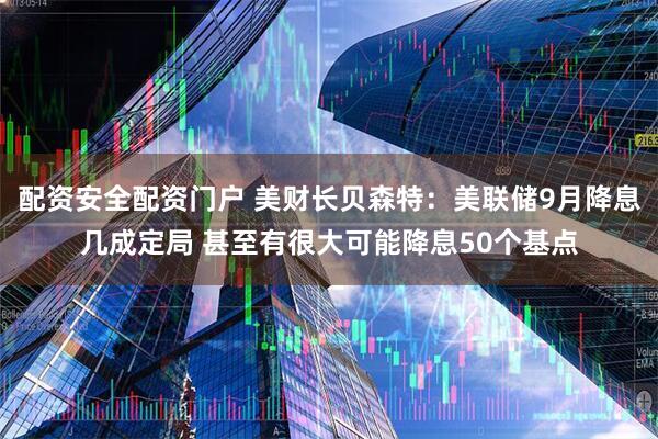 配资安全配资门户 美财长贝森特：美联储9月降息几成定局 甚至有很大可能降息50个基点