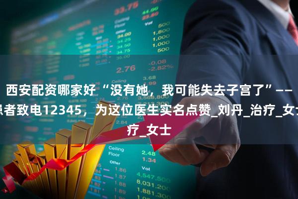 西安配资哪家好 “没有她，我可能失去子宫了”——患者致电12345，为这位医生实名点赞_刘丹_治疗_女士