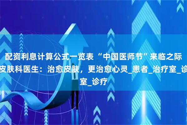 配资利息计算公式一览表 “中国医师节”来临之际，皮肤科医生：治愈皮肤，更治愈心灵_患者_治疗室_诊疗