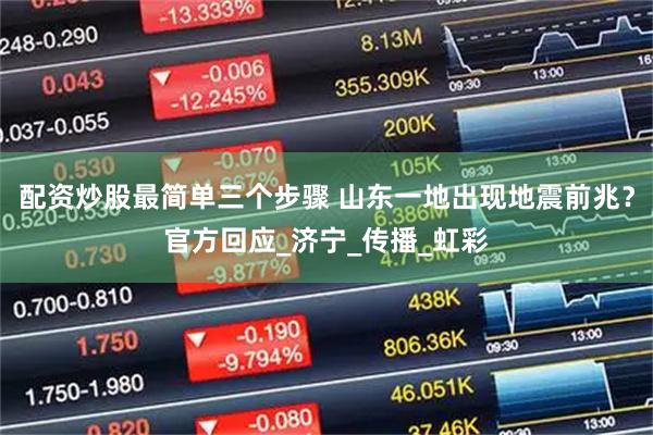 配资炒股最简单三个步骤 山东一地出现地震前兆？官方回应_济宁_传播_虹彩