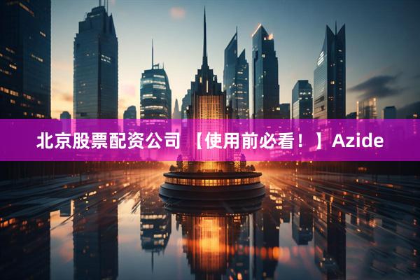 北京股票配资公司 【使用前必看!】Azide