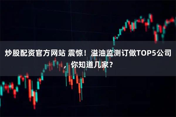 炒股配资官方网站 震惊!溢油监测订做TOP5公司,你知道几家?