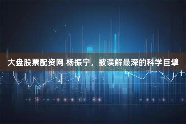 大盘股票配资网 杨振宁,被误解最深的科学巨擘