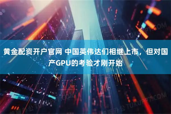 黄金配资开户官网 中国英伟达们相继上市，但对国产GPU的考验才刚开始
