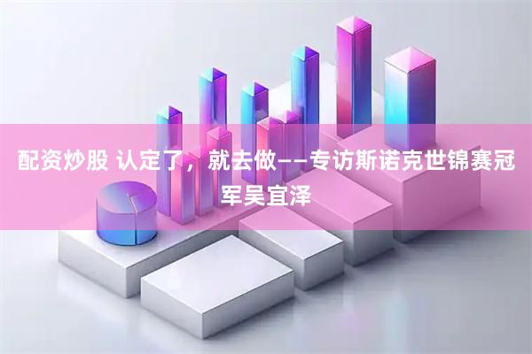配资炒股 认定了，就去做——专访斯诺克世锦赛冠军吴宜泽