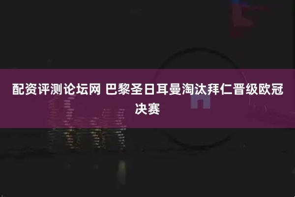 配资评测论坛网 巴黎圣日耳曼淘汰拜仁晋级欧冠决赛