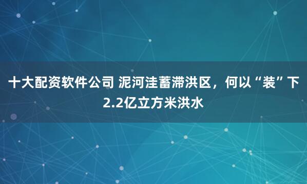 十大配资软件公司 泥河洼蓄滞洪区，何以“装”下2.2亿立方米洪水